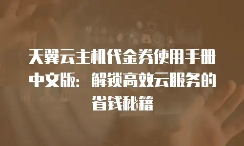 天翼云主机代金券使用手册中文版：解锁高效云服务的省钱秘籍