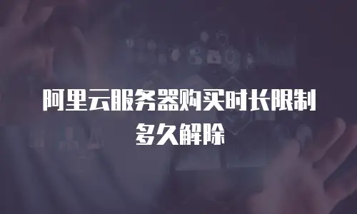 阿里云服务器购买时长限制多久解除