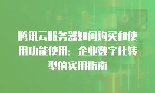 腾讯云服务器如何购买和使用功能使用：企业数字化转型的实用指南