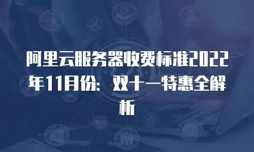 阿里云服务器收费标准2022年11月份：双十一特惠全解析