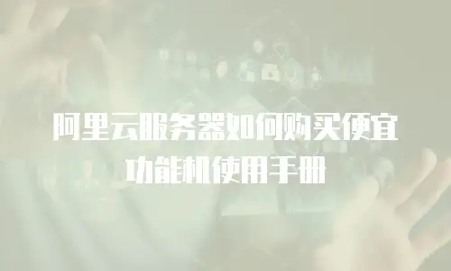 阿里云服务器如何购买便宜功能机使用手册