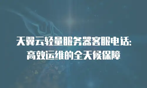 天翼云轻量服务器客服电话：高效运维的全天候保障