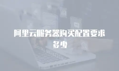 阿里云服务器购买配置要求多少