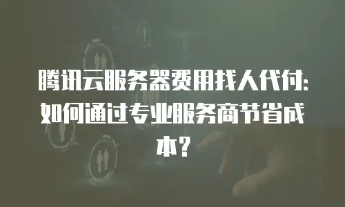 腾讯云服务器费用找人代付：如何通过专业服务商节省成本？