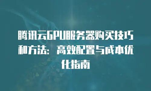 腾讯云GPU服务器购买技巧和方法：高效配置与成本优化指南
