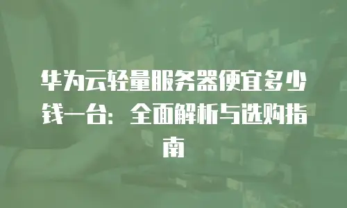 华为云轻量服务器便宜多少钱一台：全面解析与选购指南