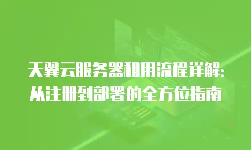 天翼云服务器租用流程详解：从注册到部署的全方位指南