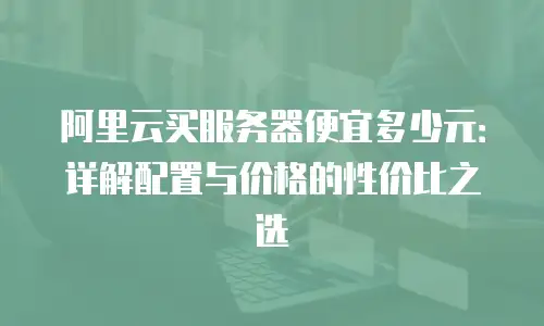 阿里云买服务器便宜多少元：详解配置与价格的性价比之选