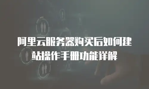 阿里云服务器购买后如何建站操作手册功能详解