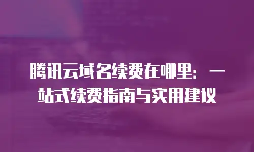 腾讯云域名续费在哪里：一站式续费指南与实用建议