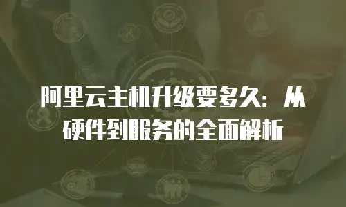 阿里云主机升级要多久：从硬件到服务的全面解析