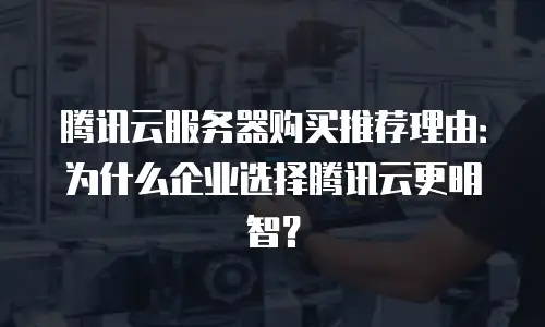 腾讯云服务器购买推荐理由：为什么企业选择腾讯云更明智？