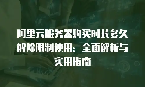 阿里云服务器购买时长多久解除限制使用：全面解析与实用指南