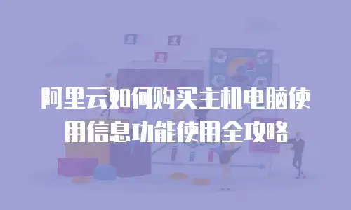 阿里云如何购买主机电脑使用信息功能使用全攻略
