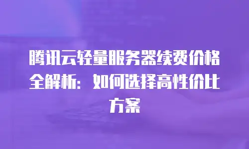 腾讯云轻量服务器续费价格全解析：如何选择高性价比方案