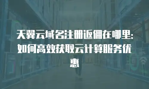 天翼云域名注册返佣在哪里：如何高效获取云计算服务优惠