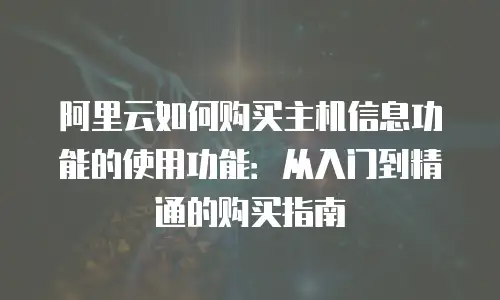 阿里云如何购买主机信息功能的使用功能：从入门到精通的购买指南