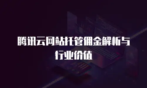 腾讯云网站托管佣金解析与行业价值