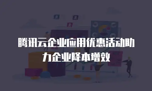腾讯云企业应用优惠活动助力企业降本增效