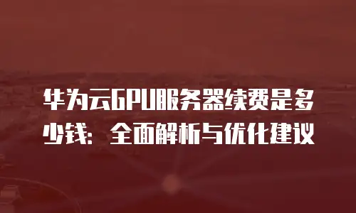 华为云GPU服务器续费是多少钱：全面解析与优化建议
