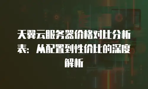 天翼云服务器价格对比分析表：从配置到性价比的深度解析