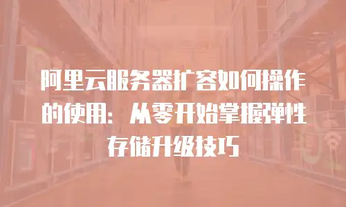 阿里云服务器扩容如何操作的使用：从零开始掌握弹性存储升级技巧
