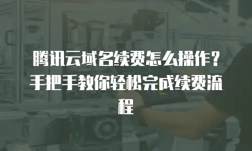 腾讯云域名续费怎么操作？手把手教你轻松完成续费流程