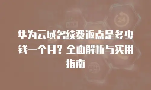 华为云域名续费返点是多少钱一个月？全面解析与实用指南