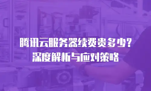 腾讯云服务器续费贵多少？深度解析与应对策略