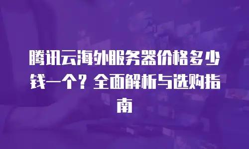 腾讯云海外服务器价格多少钱一个？全面解析与选购指南