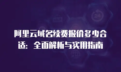 阿里云域名续费报价多少合适：全面解析与实用指南