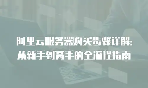 阿里云服务器购买步骤详解：从新手到高手的全流程指南