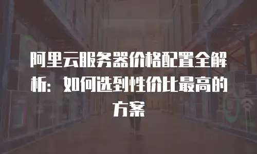 阿里云服务器价格配置全解析：如何选到性价比最高的方案