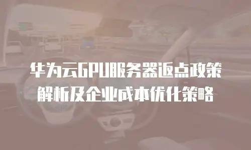 华为云GPU服务器返点政策解析及企业成本优化策略