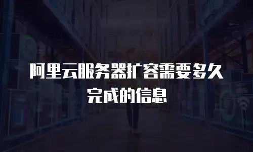 阿里云服务器扩容需要多久完成的信息