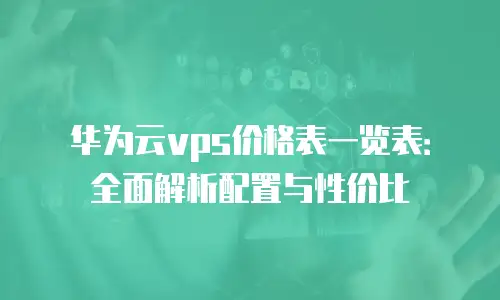 华为云vps价格表一览表：全面解析配置与性价比