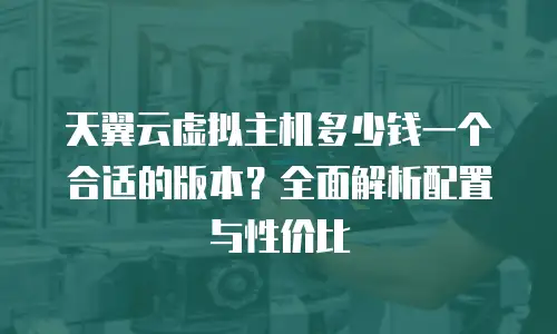 天翼云虚拟主机多少钱一个合适的版本？全面解析配置与性价比