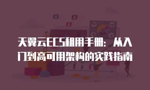 天翼云ECS租用手册：从入门到高可用架构的实践指南
