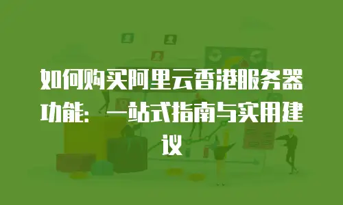 如何购买阿里云香港服务器功能：一站式指南与实用建议