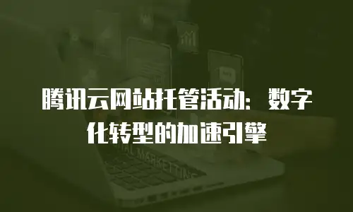 腾讯云网站托管活动：数字化转型的加速引擎