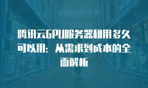 腾讯云GPU服务器租用多久可以用：从需求到成本的全面解析