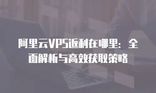 阿里云VPS返利在哪里：全面解析与高效获取策略