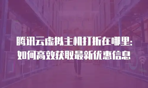 腾讯云虚拟主机打折在哪里：如何高效获取最新优惠信息
