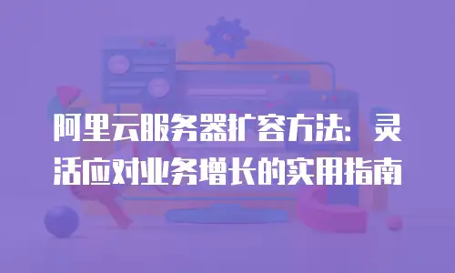 阿里云服务器扩容方法：灵活应对业务增长的实用指南