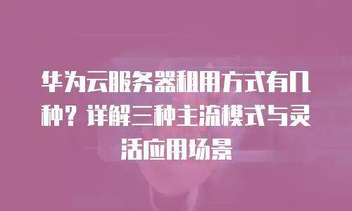 华为云服务器租用方式有几种？详解三种主流模式与灵活应用场景