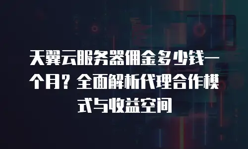 天翼云服务器佣金多少钱一个月？全面解析代理合作模式与收益空间