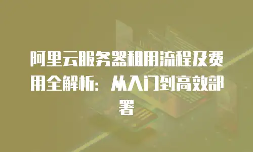 阿里云服务器租用流程及费用全解析：从入门到高效部署