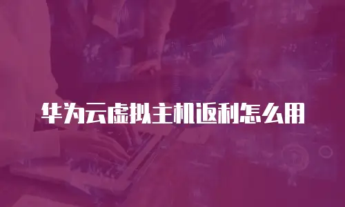 华为云虚拟主机返利怎么用