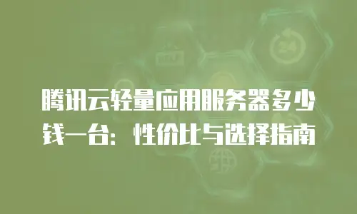腾讯云轻量应用服务器多少钱一台：性价比与选择指南