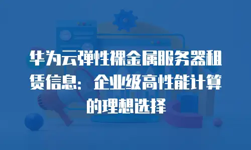 华为云弹性裸金属服务器租赁信息：企业级高性能计算的理想选择